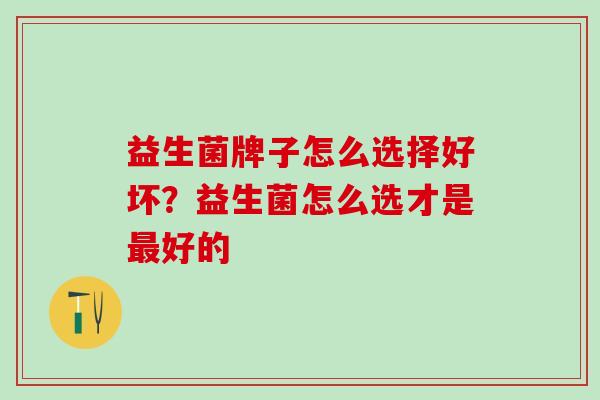 益生菌牌子怎么选择好坏？益生菌怎么选才是最好的