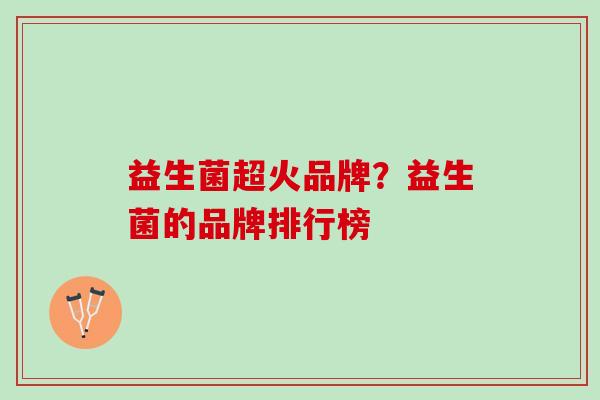 益生菌超火品牌？益生菌的品牌排行榜