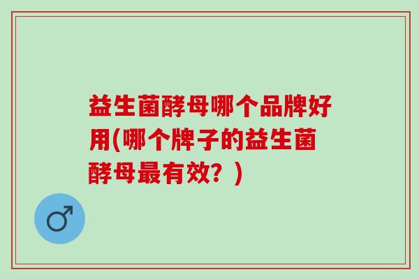 益生菌酵母哪个品牌好用(哪个牌子的益生菌酵母有效?) 益生菌酵母哪个品牌好用(哪个牌子的益生菌酵母有效?)