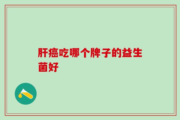 肝癌吃哪个牌子的益生菌好