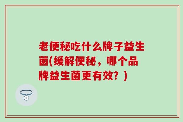 老便秘吃什么牌子益生菌(缓解便秘，哪个品牌益生菌更有效？)