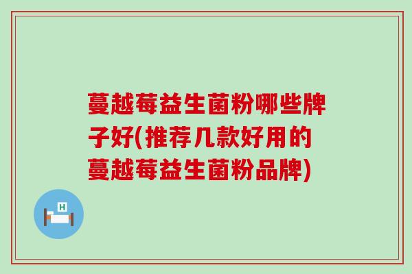 蔓越莓益生菌粉哪些牌子好(推荐几款好用的蔓越莓益生菌粉品牌)