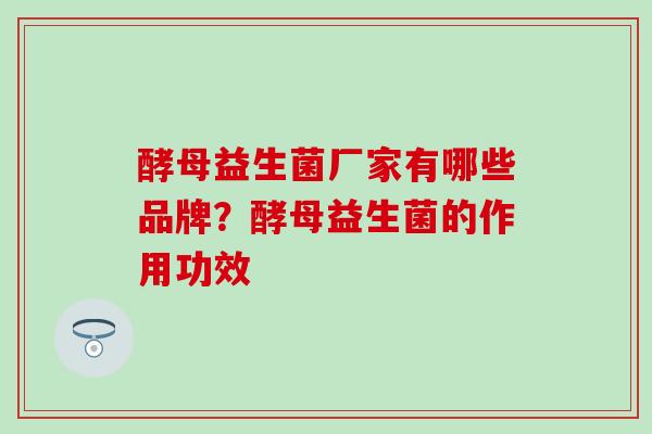 酵母益生菌厂家有哪些品牌？酵母益生菌的作用功效