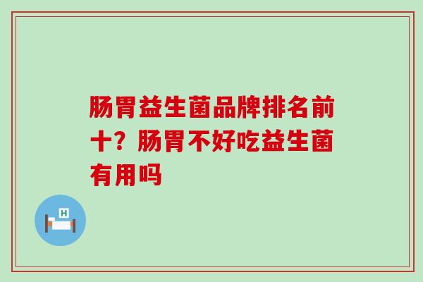 肠胃益生菌品牌排名前十？肠胃不好吃益生菌有用吗