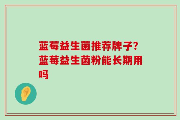 蓝莓益生菌推荐牌子？蓝莓益生菌粉能长期用吗