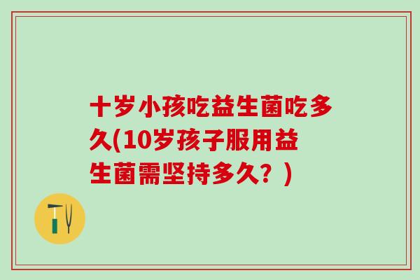 十岁小孩吃益生菌吃多久(10岁孩子服用益生菌需坚持多久？)