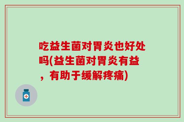 吃益生菌对胃炎也好处吗(益生菌对胃炎有益，有助于缓解疼痛)