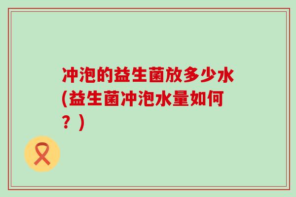 冲泡的益生菌放多少水(益生菌冲泡水量如何？)