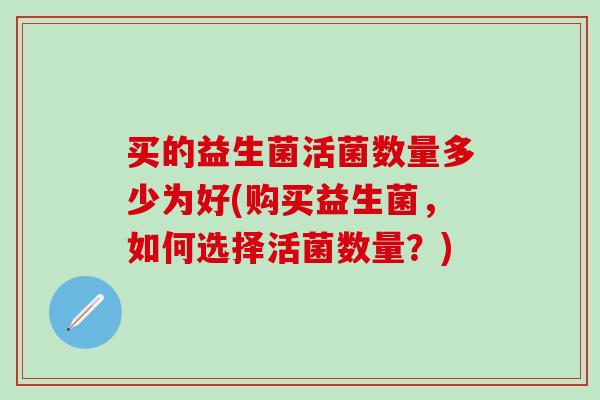 买的益生菌活菌数量多少为好(购买益生菌，如何选择活菌数量？)