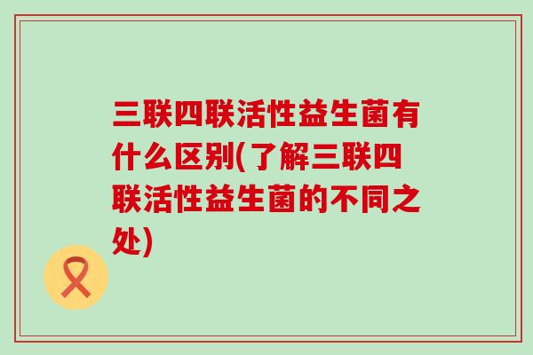 三联四联活性益生菌有什么区别(了解三联四联活性益生菌的不同之处)