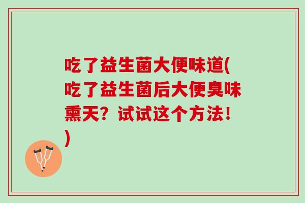 吃了益生菌大便味道(吃了益生菌后大便臭味熏天？试试这个方法！)