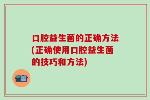 口腔益生菌的正确方法(正确使用口腔益生菌的技巧和方法)