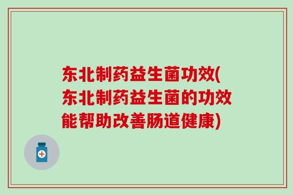东北制药益生菌功效(东北制药益生菌的功效能帮助改善肠道健康)