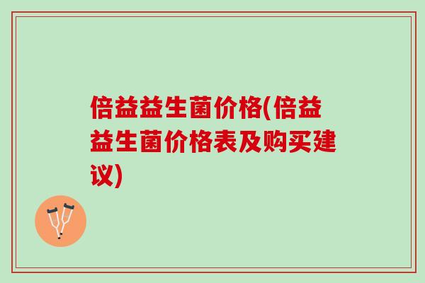 倍益益生菌价格(倍益益生菌价格表及购买建议) 倍益益生菌价格(倍益益生菌价格表及购买建议)
