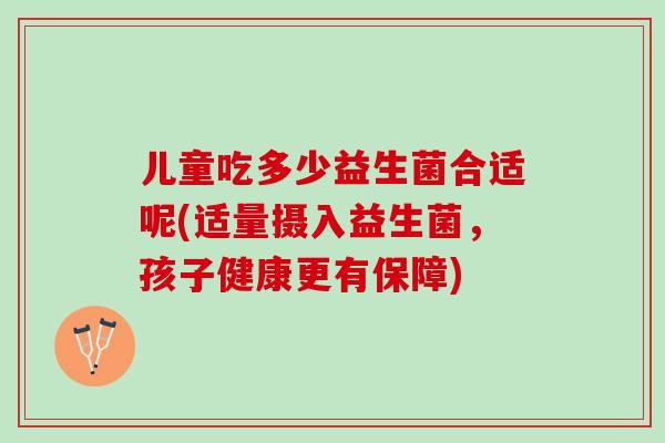 儿童吃多少益生菌合适呢(适量摄入益生菌，孩子健康更有保障)