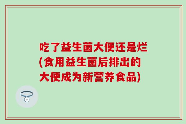 吃了益生菌大便还是烂(食用益生菌后排出的大便成为新营养食品) 吃了益生菌大便还是烂(食用益生菌后排出的大便成为新营养食品)