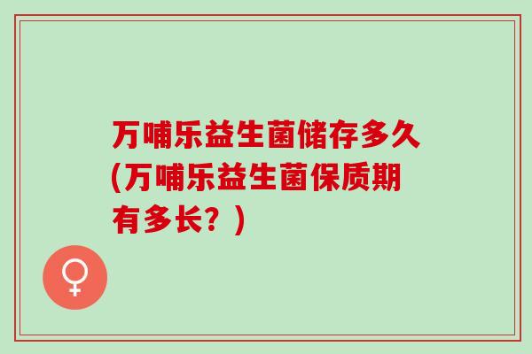 万哺乐益生菌储存多久(万哺乐益生菌保质期有多长？)