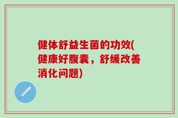 健体舒益生菌的功效(健康好腹囊，舒缓改善消化问题)