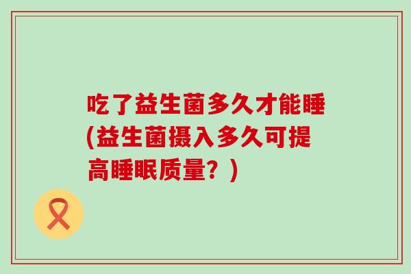 吃了益生菌多久才能睡(益生菌摄入多久可提高睡眠质量？)