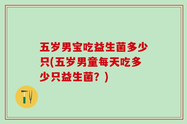 五岁男宝吃益生菌多少只(五岁男童每天吃多少只益生菌？)