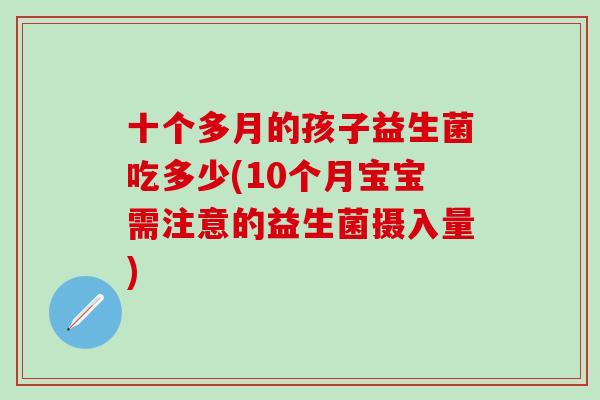 十个多月的孩子益生菌吃多少(10个月宝宝需注意的益生菌摄入量)