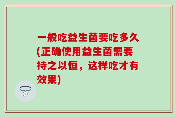 一般吃益生菌要吃多久(正确使用益生菌需要持之以恒，这样吃才有效果)