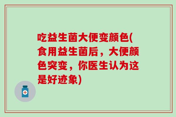 吃益生菌大便变颜色(食用益生菌后，大便颜色突变，你医生认为这是好迹象)