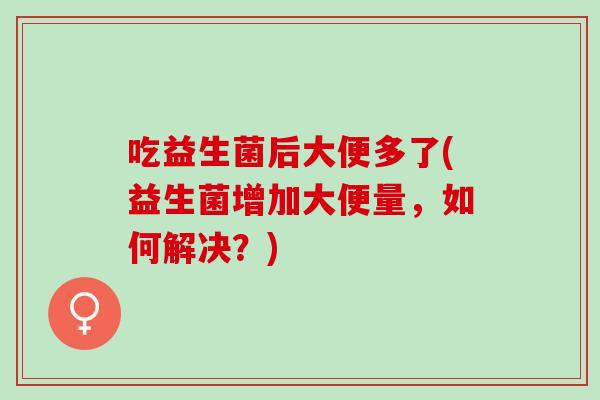 吃益生菌后大便多了(益生菌增加大便量，如何解决？)