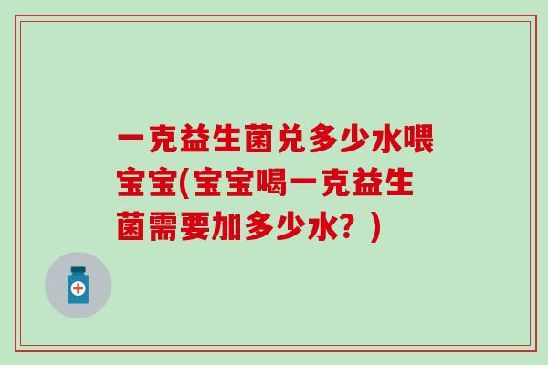 一克益生菌兑多少水喂宝宝(宝宝喝一克益生菌需要加多少水？)