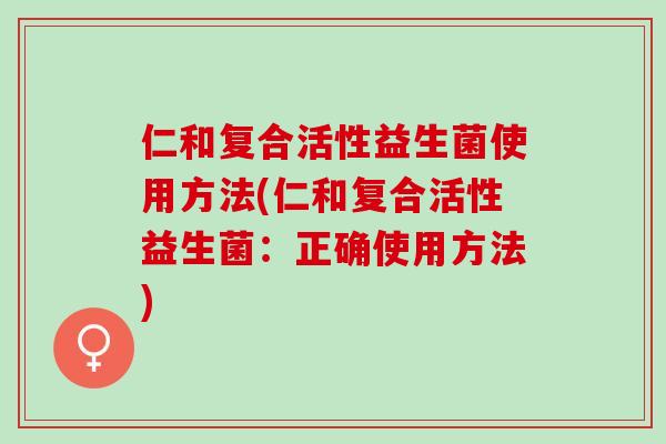 仁和复合活性益生菌使用方法(仁和复合活性益生菌：正确使用方法)