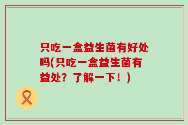 只吃一盒益生菌有好处吗(只吃一盒益生菌有益处？了解一下！)