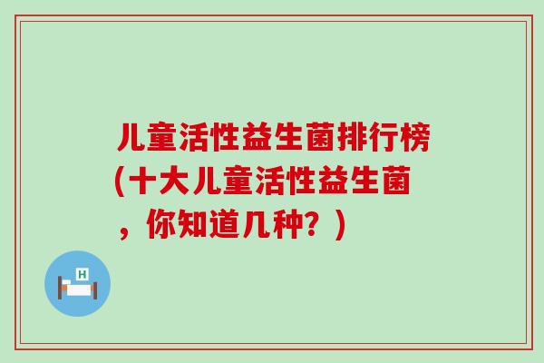 儿童活性益生菌排行榜(十大儿童活性益生菌，你知道几种？)