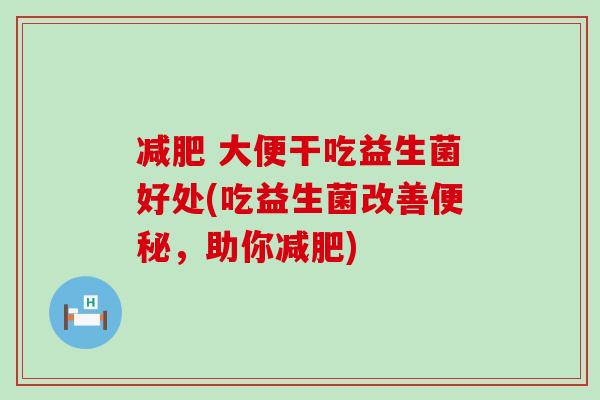大便干吃益生菌好处(吃益生菌改善,助你) 大便干吃益生菌好处(吃益生菌改善,助你)
