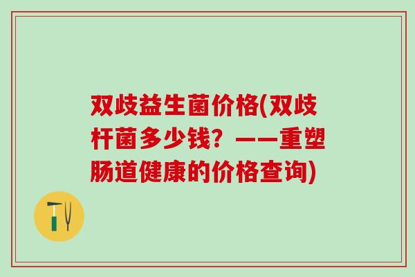 双歧益生菌价格(双歧杆菌多少钱？——重塑肠道健康的价格查询)