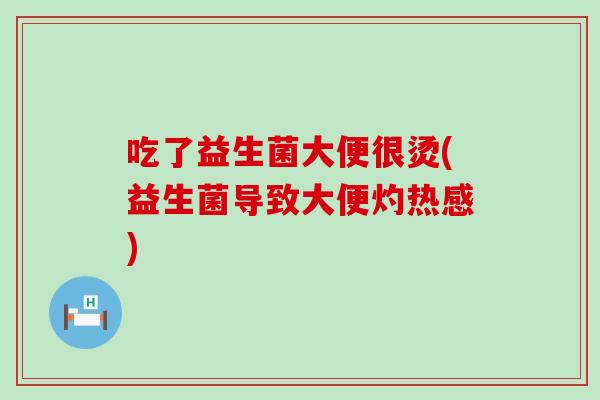 吃了益生菌大便很烫(益生菌导致大便灼热感)
