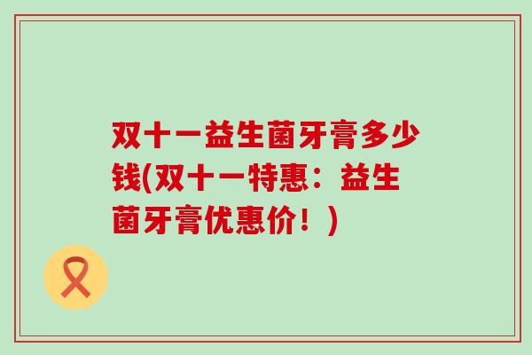 双十一益生菌牙膏多少钱(双十一特惠：益生菌牙膏优惠价！)
