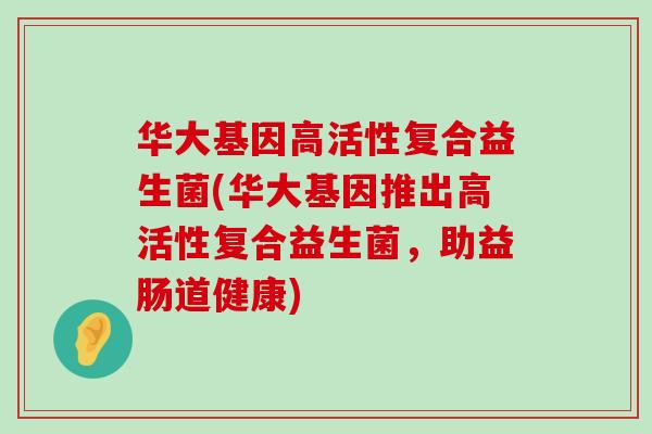 华大基因高活性复合益生菌(华大基因推出高活性复合益生菌，助益肠道健康)