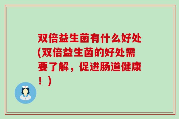 双倍益生菌有什么好处(双倍益生菌的好处需要了解，促进肠道健康！)