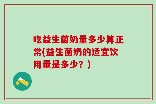 吃益生菌奶量多少算正常(益生菌奶的适宜饮用量是多少?) 吃益生菌奶量多少算正常(益生菌奶的适宜饮用量是多少?)