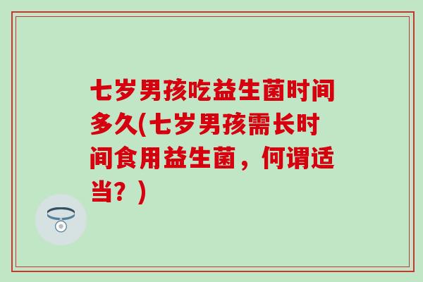 七岁男孩吃益生菌时间多久(七岁男孩需长时间食用益生菌，何谓适当？)