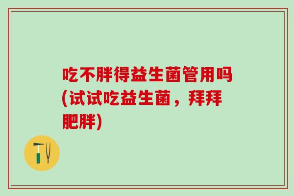吃不胖得益生菌管用吗(试试吃益生菌，拜拜肥胖)