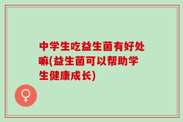 中学生吃益生菌有好处嘛(益生菌可以帮助学生健康成长)