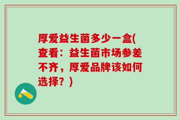 厚爱益生菌多少一盒(查看：益生菌市场参差不齐，厚爱品牌该如何选择？)