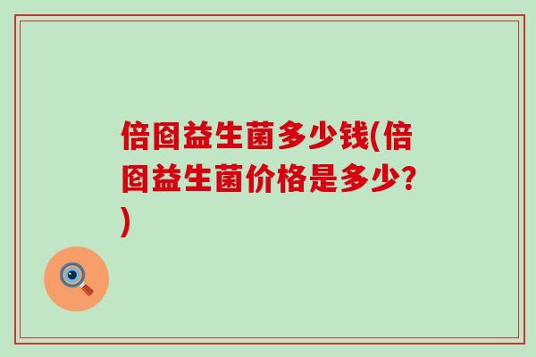 倍囵益生菌多少钱(倍囵益生菌价格是多少？)