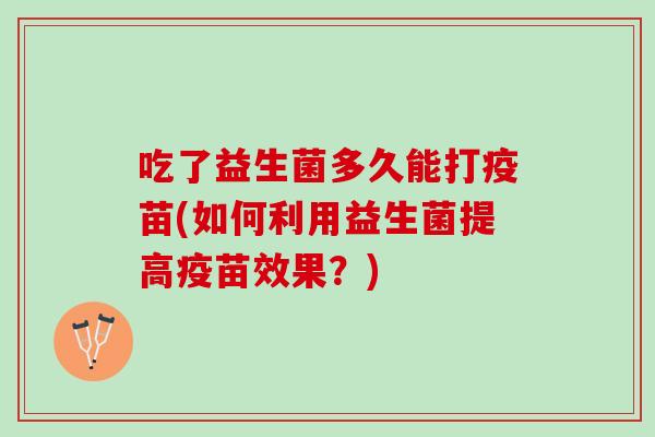 吃了益生菌多久能打疫苗(如何利用益生菌提高疫苗效果？)