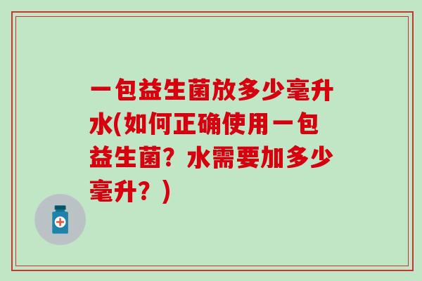 一包益生菌放多少毫升水(如何正确使用一包益生菌？水需要加多少毫升？)