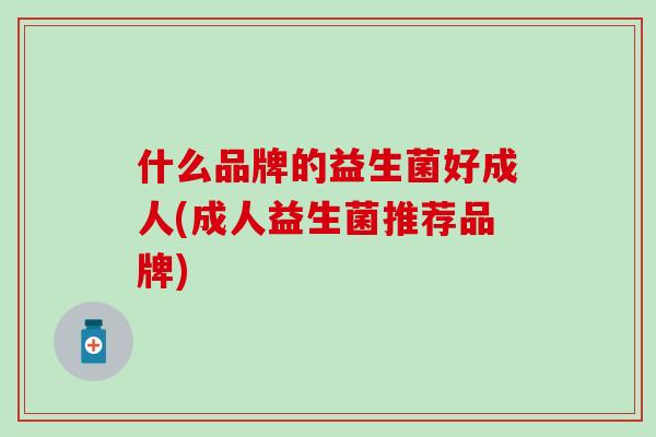 什么品牌的益生菌好成人(成人益生菌推荐品牌)