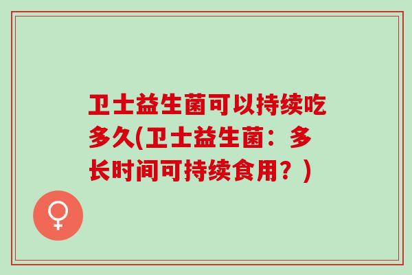 卫士益生菌可以持续吃多久(卫士益生菌：多长时间可持续食用？)