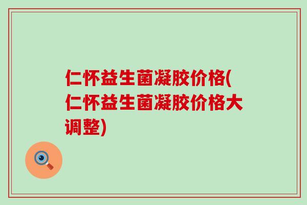 仁怀益生菌凝胶价格(仁怀益生菌凝胶价格大调整)