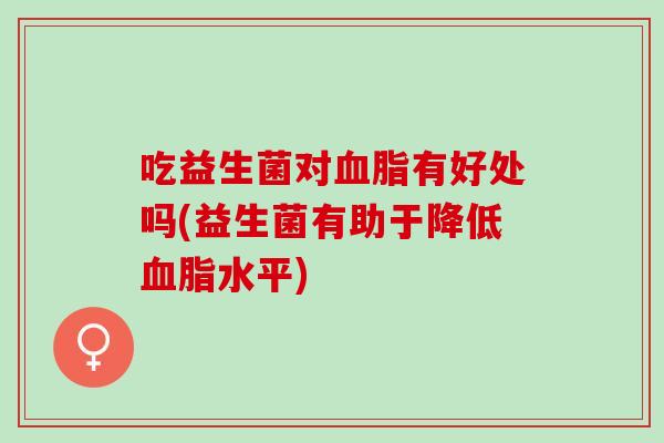 吃益生菌对血脂有好处吗(益生菌有助于降低血脂水平)